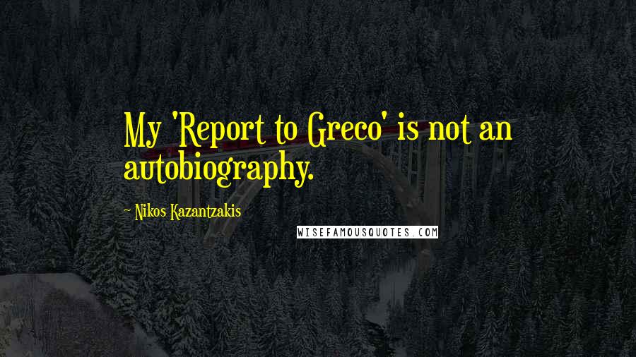 Nikos Kazantzakis Quotes: My 'Report to Greco' is not an autobiography.