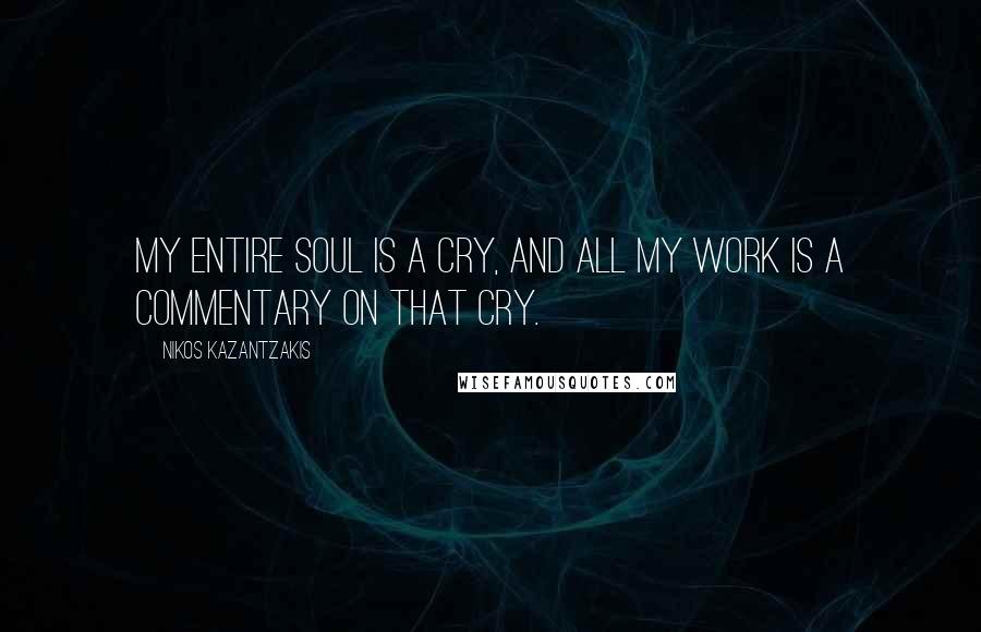 Nikos Kazantzakis Quotes: My entire soul is a cry, and all my work is a commentary on that cry.