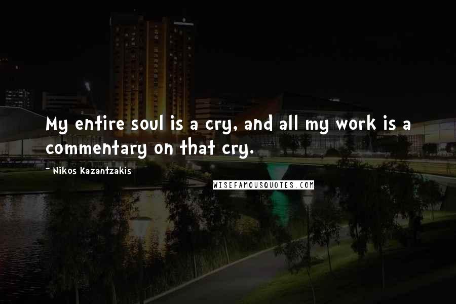 Nikos Kazantzakis Quotes: My entire soul is a cry, and all my work is a commentary on that cry.