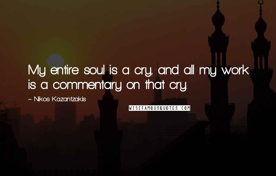 Nikos Kazantzakis Quotes: My entire soul is a cry, and all my work is a commentary on that cry.