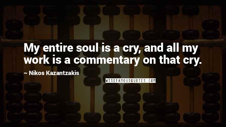 Nikos Kazantzakis Quotes: My entire soul is a cry, and all my work is a commentary on that cry.