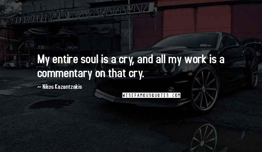 Nikos Kazantzakis Quotes: My entire soul is a cry, and all my work is a commentary on that cry.