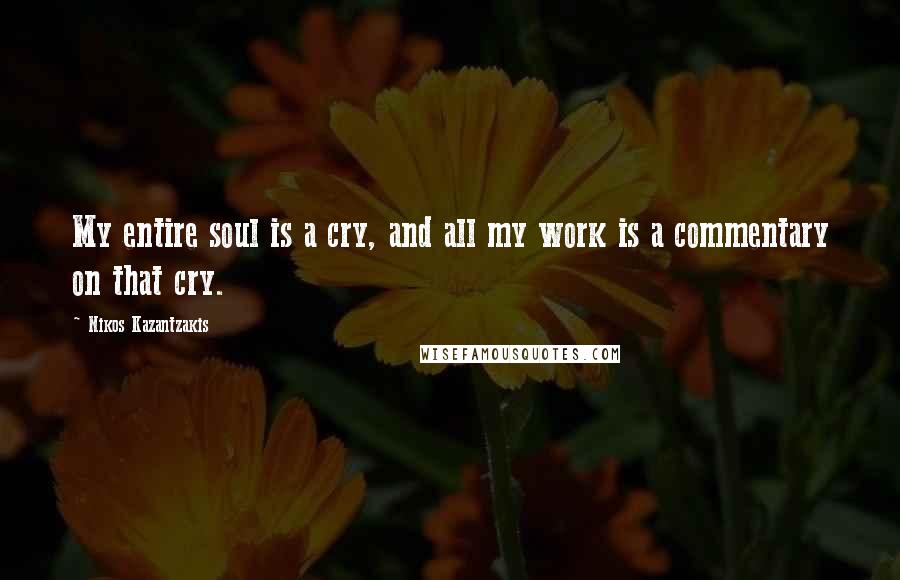 Nikos Kazantzakis Quotes: My entire soul is a cry, and all my work is a commentary on that cry.