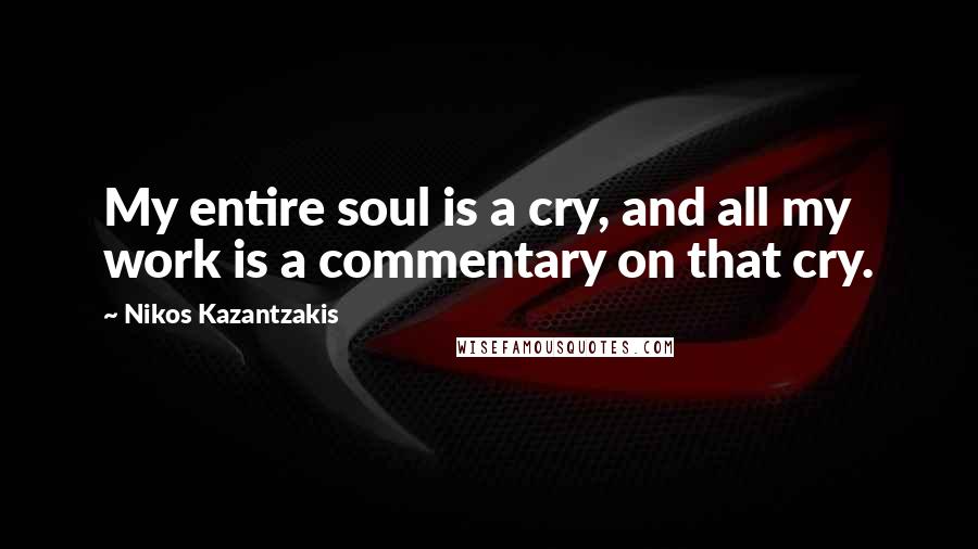 Nikos Kazantzakis Quotes: My entire soul is a cry, and all my work is a commentary on that cry.