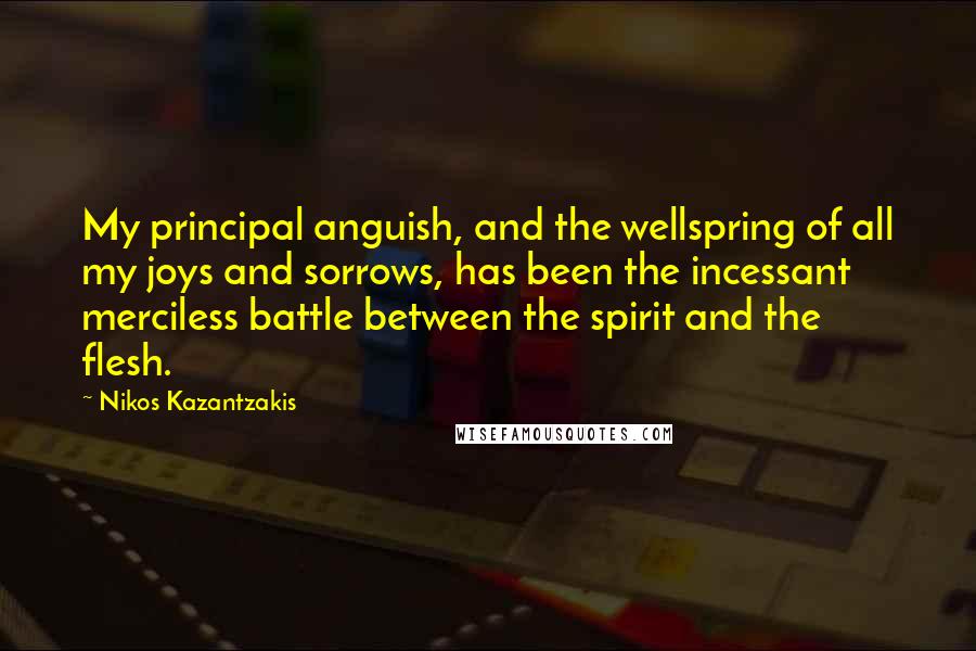 Nikos Kazantzakis Quotes: My principal anguish, and the wellspring of all my joys and sorrows, has been the incessant merciless battle between the spirit and the flesh.