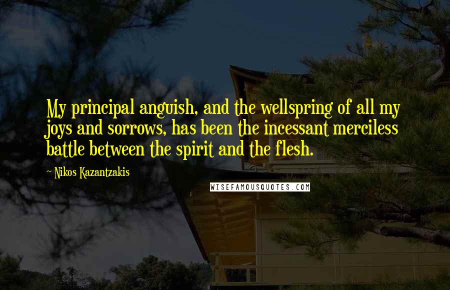 Nikos Kazantzakis Quotes: My principal anguish, and the wellspring of all my joys and sorrows, has been the incessant merciless battle between the spirit and the flesh.