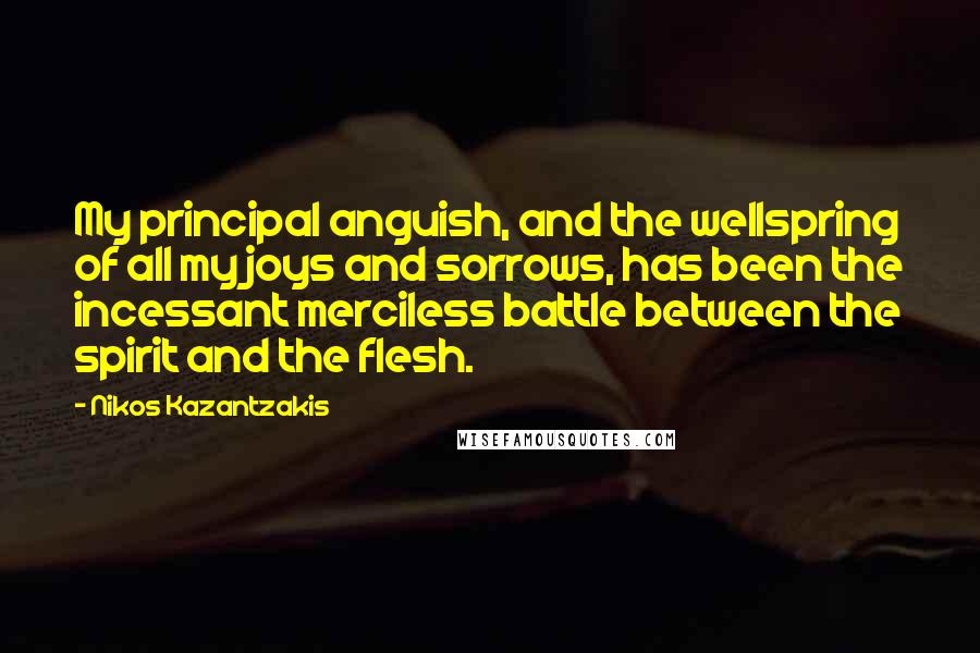 Nikos Kazantzakis Quotes: My principal anguish, and the wellspring of all my joys and sorrows, has been the incessant merciless battle between the spirit and the flesh.