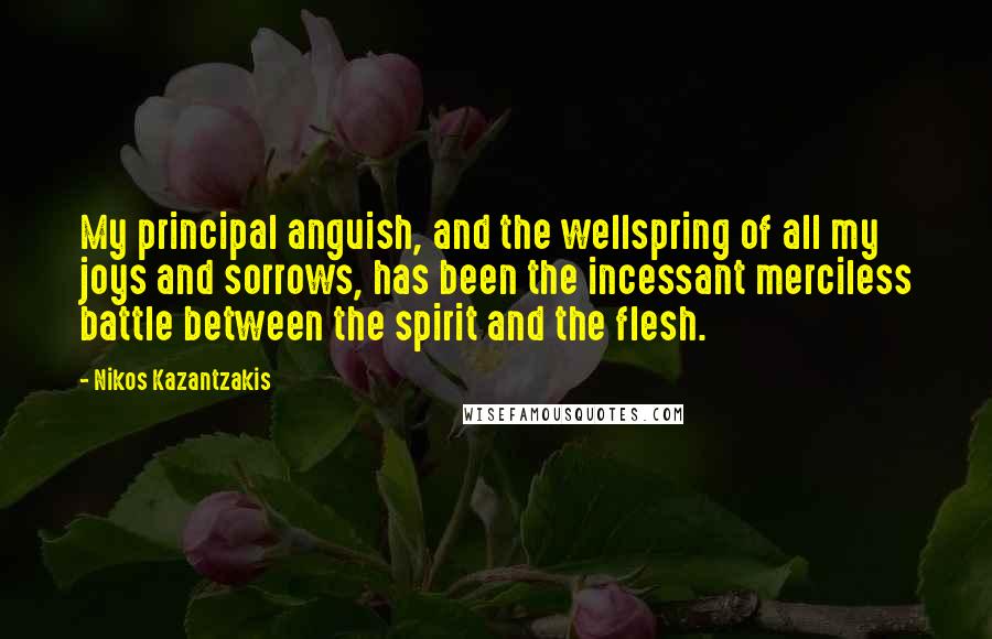 Nikos Kazantzakis Quotes: My principal anguish, and the wellspring of all my joys and sorrows, has been the incessant merciless battle between the spirit and the flesh.