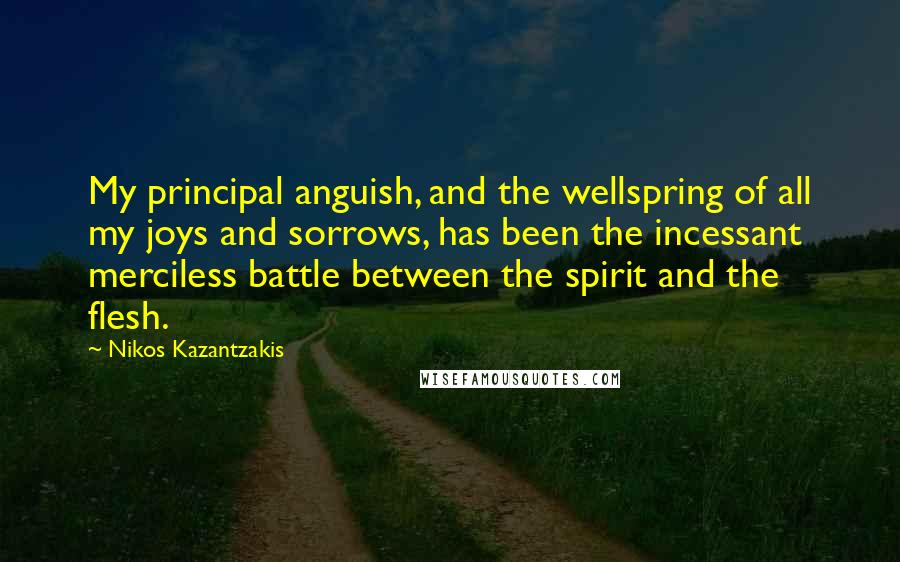 Nikos Kazantzakis Quotes: My principal anguish, and the wellspring of all my joys and sorrows, has been the incessant merciless battle between the spirit and the flesh.