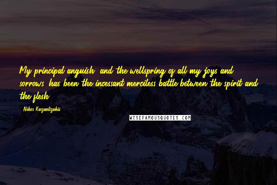 Nikos Kazantzakis Quotes: My principal anguish, and the wellspring of all my joys and sorrows, has been the incessant merciless battle between the spirit and the flesh.