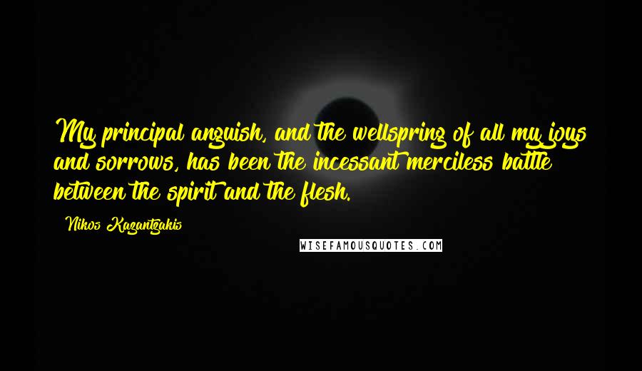 Nikos Kazantzakis Quotes: My principal anguish, and the wellspring of all my joys and sorrows, has been the incessant merciless battle between the spirit and the flesh.