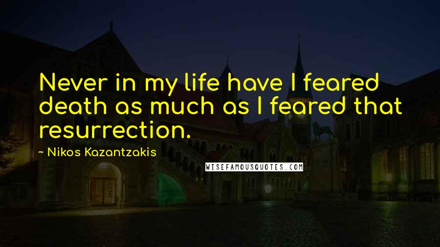 Nikos Kazantzakis Quotes: Never in my life have I feared death as much as I feared that resurrection.