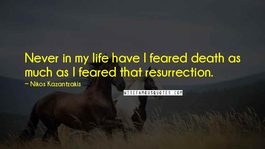 Nikos Kazantzakis Quotes: Never in my life have I feared death as much as I feared that resurrection.