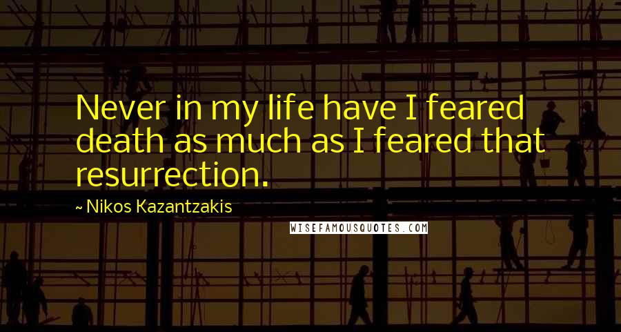 Nikos Kazantzakis Quotes: Never in my life have I feared death as much as I feared that resurrection.