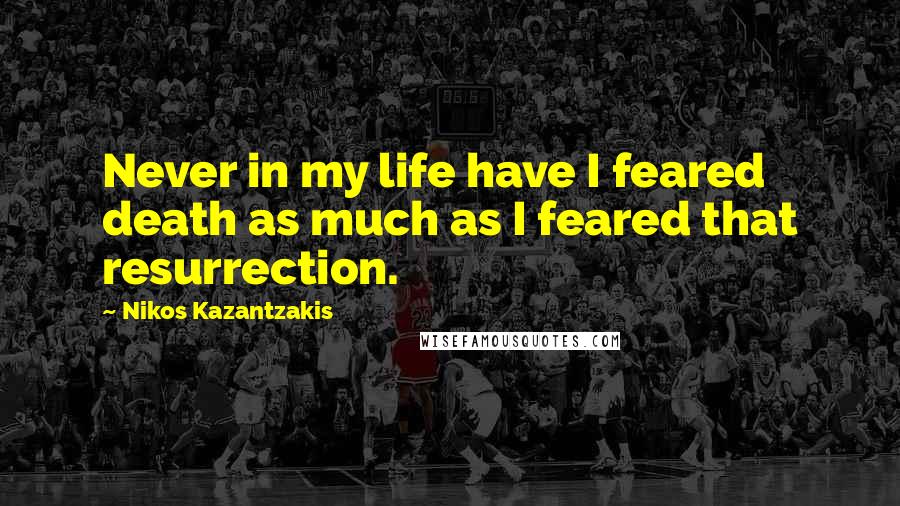 Nikos Kazantzakis Quotes: Never in my life have I feared death as much as I feared that resurrection.