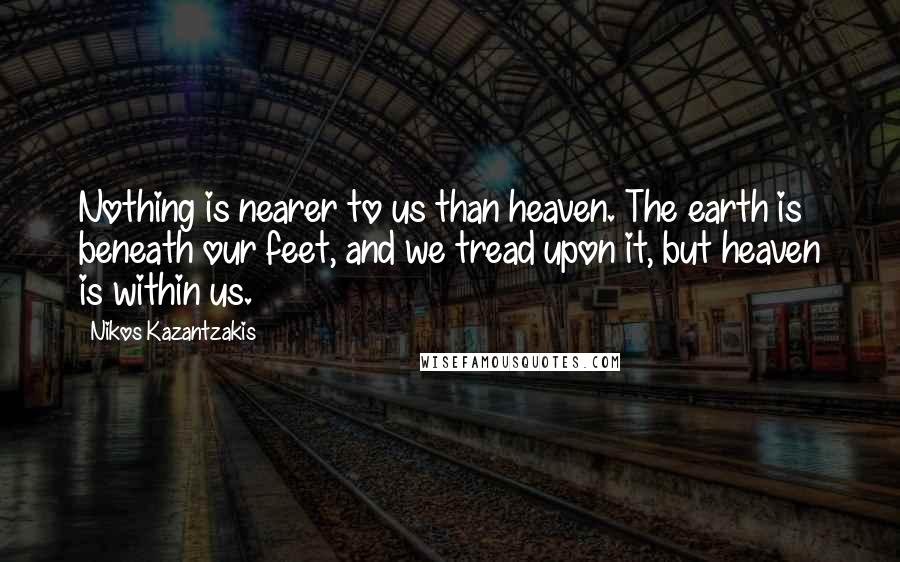 Nikos Kazantzakis Quotes: Nothing is nearer to us than heaven. The earth is beneath our feet, and we tread upon it, but heaven is within us.
