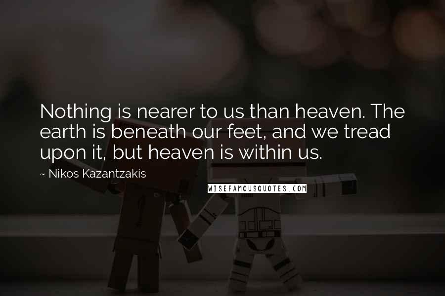 Nikos Kazantzakis Quotes: Nothing is nearer to us than heaven. The earth is beneath our feet, and we tread upon it, but heaven is within us.