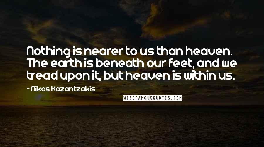 Nikos Kazantzakis Quotes: Nothing is nearer to us than heaven. The earth is beneath our feet, and we tread upon it, but heaven is within us.