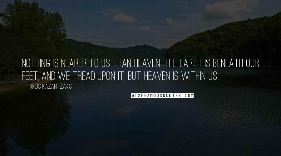 Nikos Kazantzakis Quotes: Nothing is nearer to us than heaven. The earth is beneath our feet, and we tread upon it, but heaven is within us.