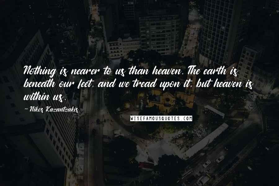 Nikos Kazantzakis Quotes: Nothing is nearer to us than heaven. The earth is beneath our feet, and we tread upon it, but heaven is within us.