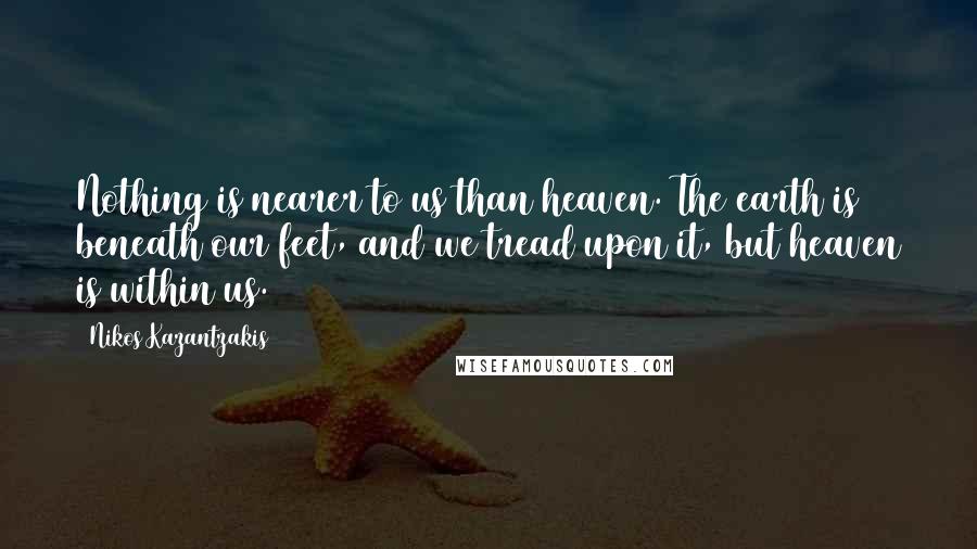 Nikos Kazantzakis Quotes: Nothing is nearer to us than heaven. The earth is beneath our feet, and we tread upon it, but heaven is within us.