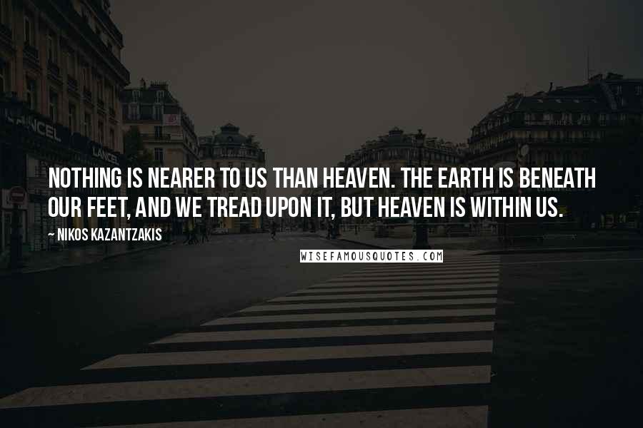 Nikos Kazantzakis Quotes: Nothing is nearer to us than heaven. The earth is beneath our feet, and we tread upon it, but heaven is within us.