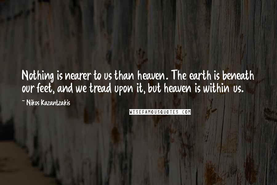Nikos Kazantzakis Quotes: Nothing is nearer to us than heaven. The earth is beneath our feet, and we tread upon it, but heaven is within us.