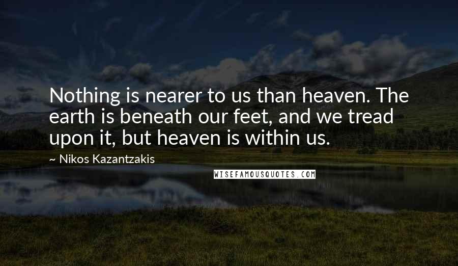 Nikos Kazantzakis Quotes: Nothing is nearer to us than heaven. The earth is beneath our feet, and we tread upon it, but heaven is within us.