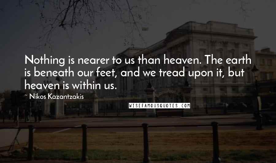 Nikos Kazantzakis Quotes: Nothing is nearer to us than heaven. The earth is beneath our feet, and we tread upon it, but heaven is within us.
