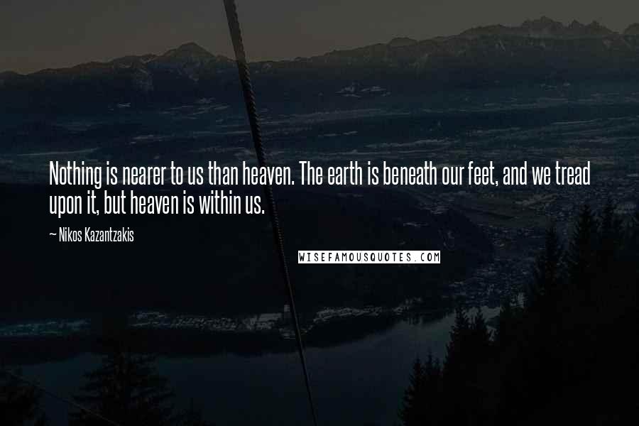 Nikos Kazantzakis Quotes: Nothing is nearer to us than heaven. The earth is beneath our feet, and we tread upon it, but heaven is within us.