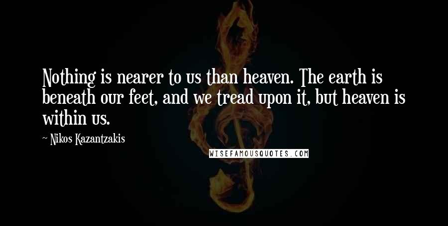 Nikos Kazantzakis Quotes: Nothing is nearer to us than heaven. The earth is beneath our feet, and we tread upon it, but heaven is within us.
