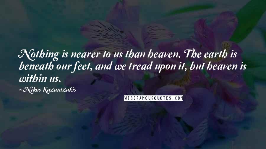 Nikos Kazantzakis Quotes: Nothing is nearer to us than heaven. The earth is beneath our feet, and we tread upon it, but heaven is within us.