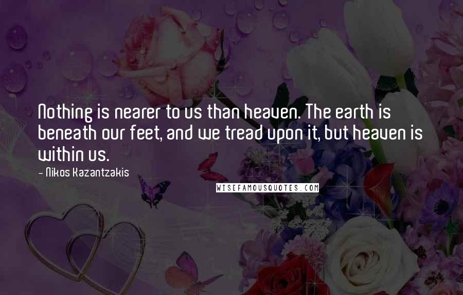 Nikos Kazantzakis Quotes: Nothing is nearer to us than heaven. The earth is beneath our feet, and we tread upon it, but heaven is within us.