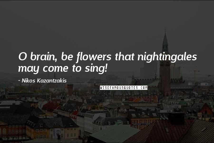 Nikos Kazantzakis Quotes: O brain, be flowers that nightingales may come to sing!