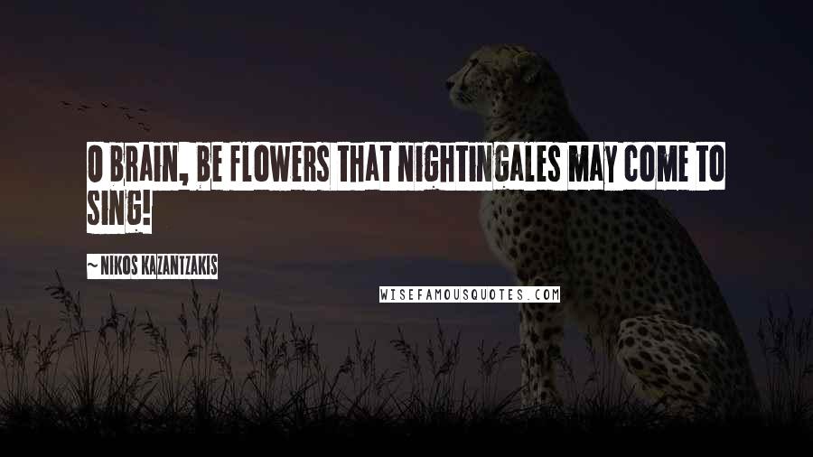 Nikos Kazantzakis Quotes: O brain, be flowers that nightingales may come to sing!