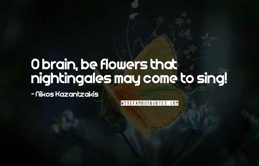 Nikos Kazantzakis Quotes: O brain, be flowers that nightingales may come to sing!