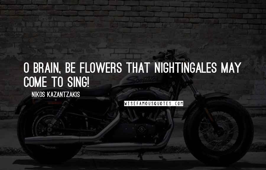 Nikos Kazantzakis Quotes: O brain, be flowers that nightingales may come to sing!