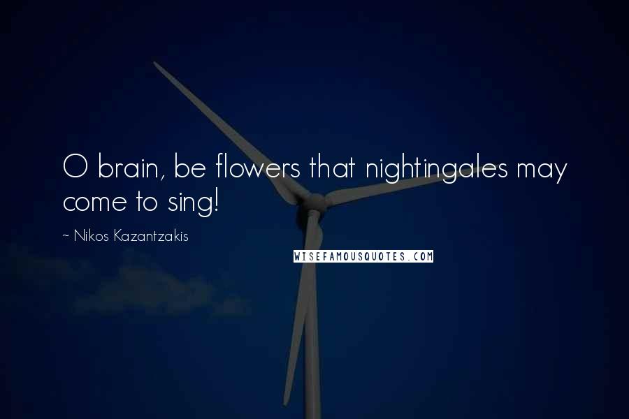 Nikos Kazantzakis Quotes: O brain, be flowers that nightingales may come to sing!