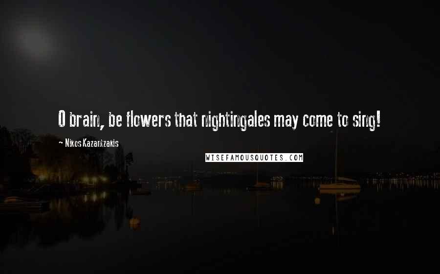 Nikos Kazantzakis Quotes: O brain, be flowers that nightingales may come to sing!