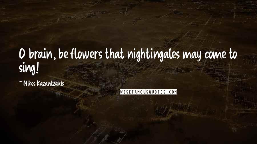 Nikos Kazantzakis Quotes: O brain, be flowers that nightingales may come to sing!