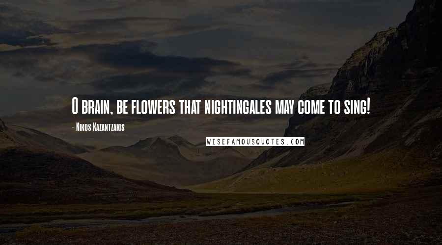 Nikos Kazantzakis Quotes: O brain, be flowers that nightingales may come to sing!