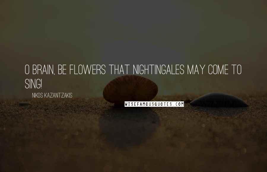 Nikos Kazantzakis Quotes: O brain, be flowers that nightingales may come to sing!