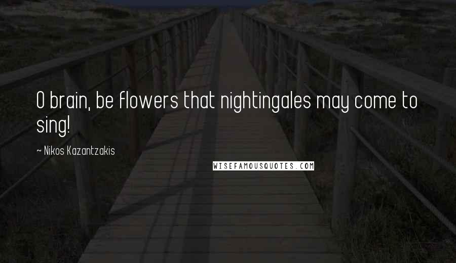 Nikos Kazantzakis Quotes: O brain, be flowers that nightingales may come to sing!