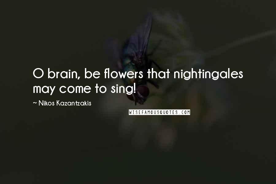 Nikos Kazantzakis Quotes: O brain, be flowers that nightingales may come to sing!
