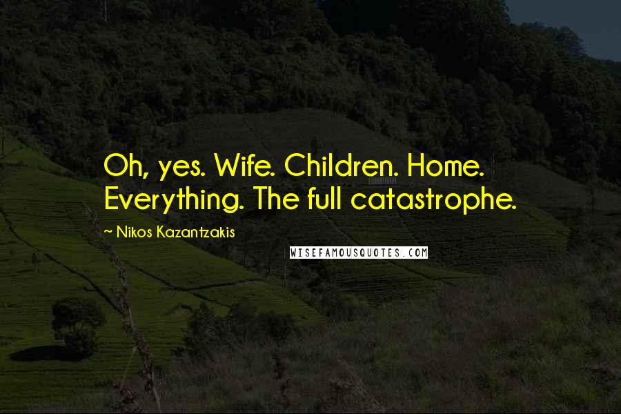 Nikos Kazantzakis Quotes: Oh, yes. Wife. Children. Home. Everything. The full catastrophe.