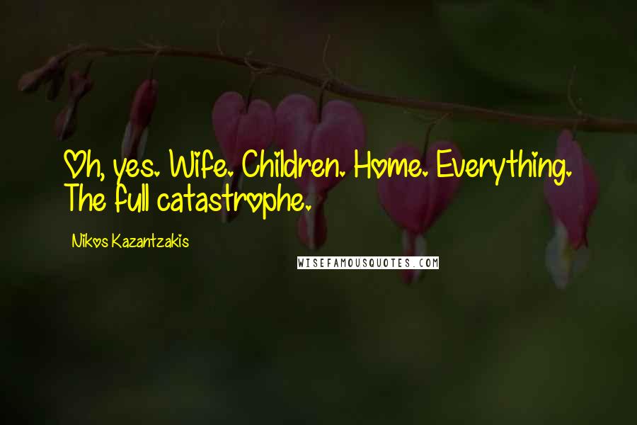 Nikos Kazantzakis Quotes: Oh, yes. Wife. Children. Home. Everything. The full catastrophe.