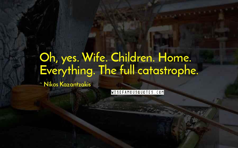 Nikos Kazantzakis Quotes: Oh, yes. Wife. Children. Home. Everything. The full catastrophe.