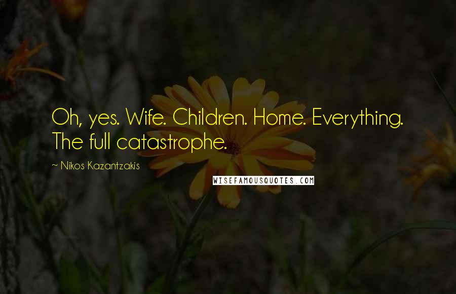 Nikos Kazantzakis Quotes: Oh, yes. Wife. Children. Home. Everything. The full catastrophe.