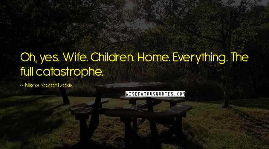 Nikos Kazantzakis Quotes: Oh, yes. Wife. Children. Home. Everything. The full catastrophe.