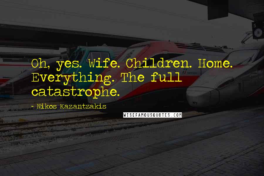 Nikos Kazantzakis Quotes: Oh, yes. Wife. Children. Home. Everything. The full catastrophe.